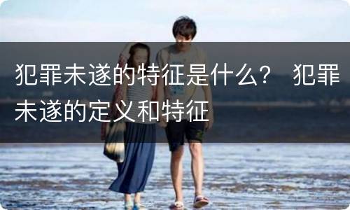 犯罪未遂的特征是什么？ 犯罪未遂的定义和特征