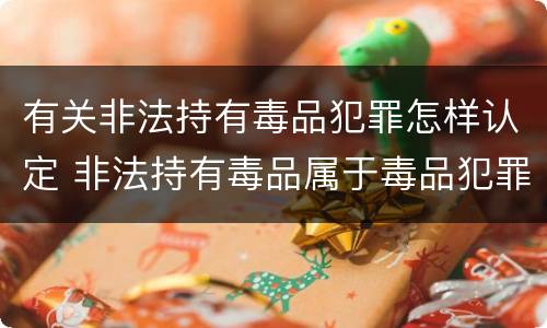 有关非法持有毒品犯罪怎样认定 非法持有毒品属于毒品犯罪吗?