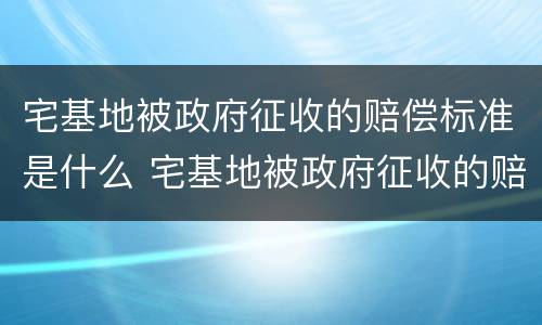 宅基地被政府征收的赔偿标准是什么 宅基地被政府征收的赔偿标准是什么呢