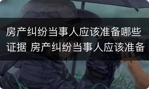 房产纠纷当事人应该准备哪些证据 房产纠纷当事人应该准备哪些证据呢