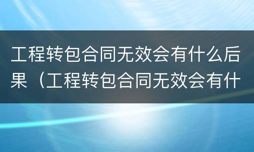 工程转包合同无效会有什么后果（工程转包合同无效会有什么后果吗）