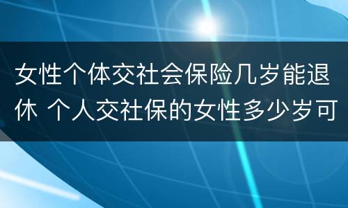 女性个体交社会保险几岁能退休 个人交社保的女性多少岁可以退休