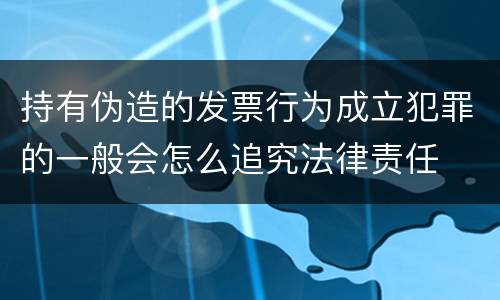 持有伪造的发票行为成立犯罪的一般会怎么追究法律责任