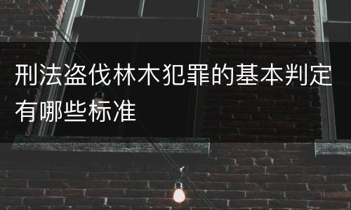 刑法盗伐林木犯罪的基本判定有哪些标准