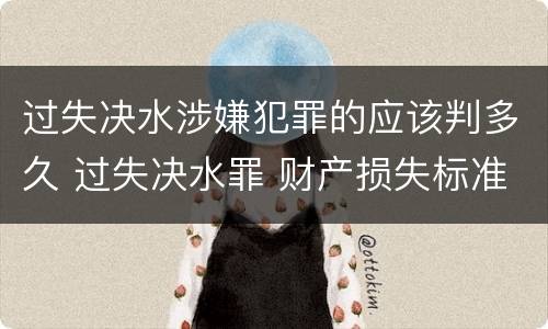 过失决水涉嫌犯罪的应该判多久 过失决水罪 财产损失标准