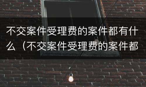 不交案件受理费的案件都有什么（不交案件受理费的案件都有什么）