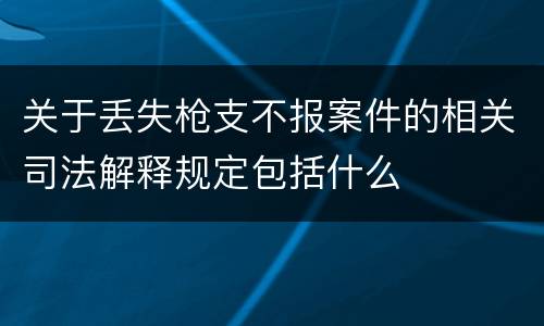 关于丢失枪支不报案件的相关司法解释规定包括什么