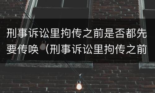 刑事诉讼里拘传之前是否都先要传唤（刑事诉讼里拘传之前是否都先要传唤检察院）