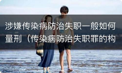 涉嫌传染病防治失职一般如何量刑（传染病防治失职罪的构成要件）