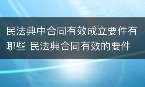 民法典中合同有效成立要件有哪些 民法典合同有效的要件