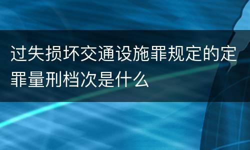 过失损坏交通设施罪规定的定罪量刑档次是什么
