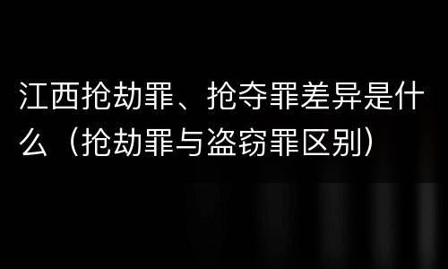 江西抢劫罪、抢夺罪差异是什么（抢劫罪与盗窃罪区别）