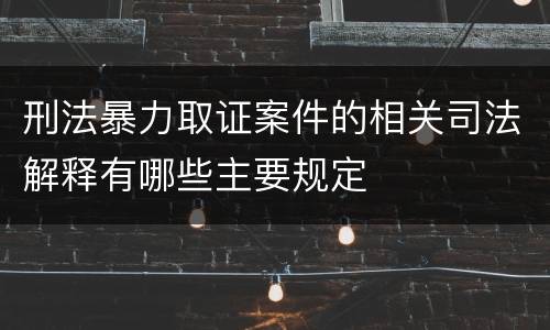 刑法暴力取证案件的相关司法解释有哪些主要规定
