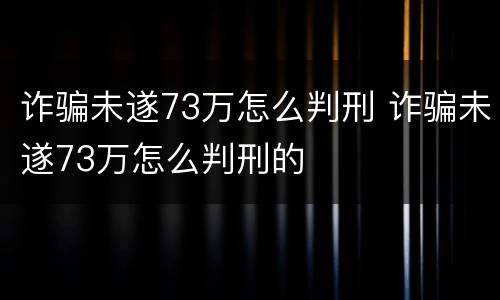 诈骗未遂73万怎么判刑 诈骗未遂73万怎么判刑的