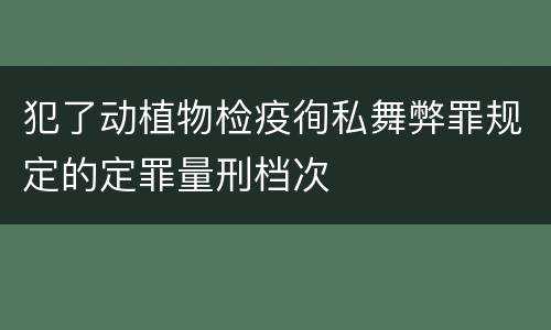 犯了动植物检疫徇私舞弊罪规定的定罪量刑档次