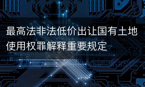 最高法非法低价出让国有土地使用权罪解释重要规定