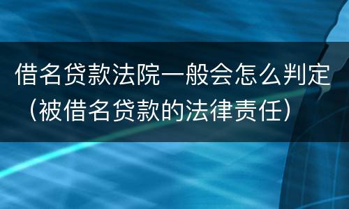 借名贷款法院一般会怎么判定（被借名贷款的法律责任）