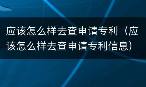 应该怎么样去查申请专利（应该怎么样去查申请专利信息）