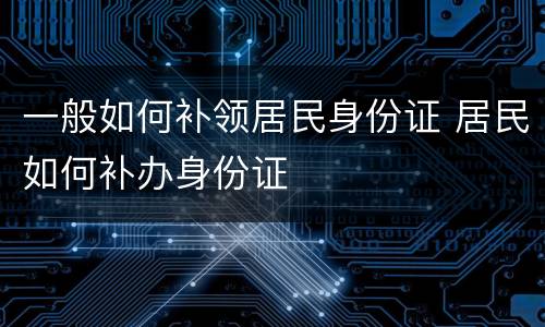一般如何补领居民身份证 居民如何补办身份证