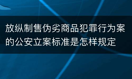 放纵制售伪劣商品犯罪行为案的公安立案标准是怎样规定