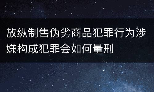 放纵制售伪劣商品犯罪行为涉嫌构成犯罪会如何量刑
