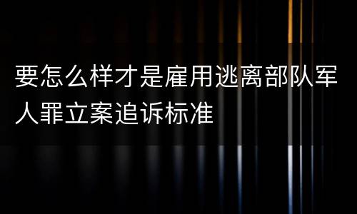 要怎么样才是雇用逃离部队军人罪立案追诉标准