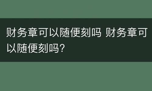 财务章可以随便刻吗 财务章可以随便刻吗?