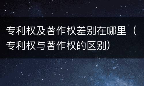 专利权及著作权差别在哪里（专利权与著作权的区别）