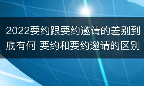 2022要约跟要约邀请的差别到底有何 要约和要约邀请的区别