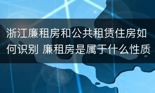 浙江廉租房和公共租赁住房如何识别 廉租房是属于什么性质的住房