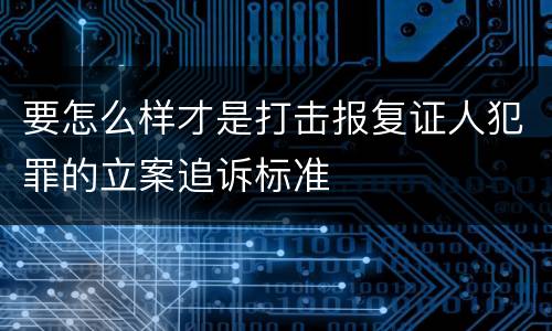 要怎么样才是打击报复证人犯罪的立案追诉标准