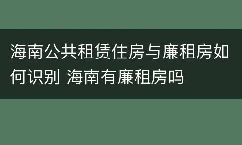 海南公共租赁住房与廉租房如何识别 海南有廉租房吗