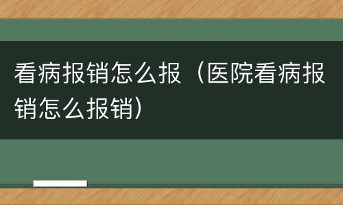 看病报销怎么报（医院看病报销怎么报销）