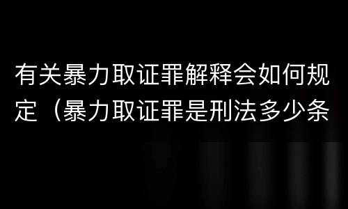 有关暴力取证罪解释会如何规定（暴力取证罪是刑法多少条）