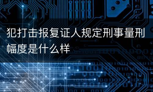 犯打击报复证人规定刑事量刑幅度是什么样