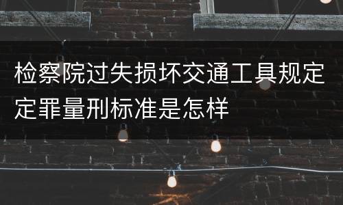 检察院过失损坏交通工具规定定罪量刑标准是怎样