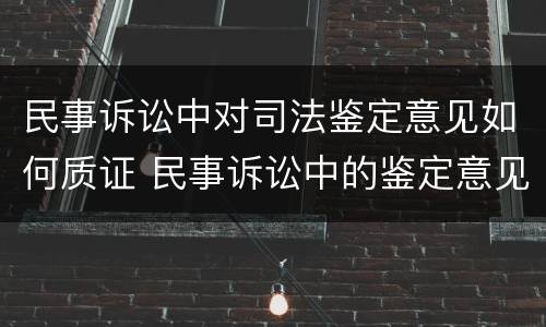 民事诉讼中对司法鉴定意见如何质证 民事诉讼中的鉴定意见