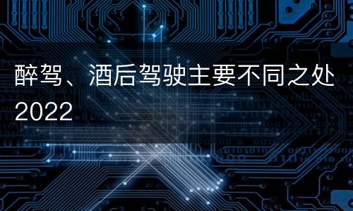 醉驾、酒后驾驶主要不同之处2022