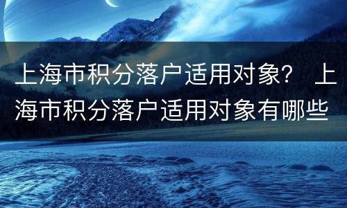 上海市积分落户适用对象？ 上海市积分落户适用对象有哪些
