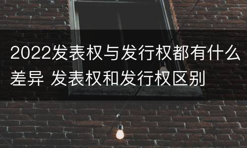 2022发表权与发行权都有什么差异 发表权和发行权区别
