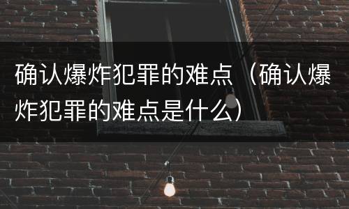 确认爆炸犯罪的难点（确认爆炸犯罪的难点是什么）