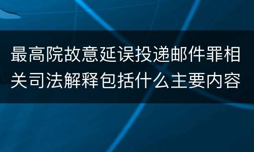最高院故意延误投递邮件罪相关司法解释包括什么主要内容