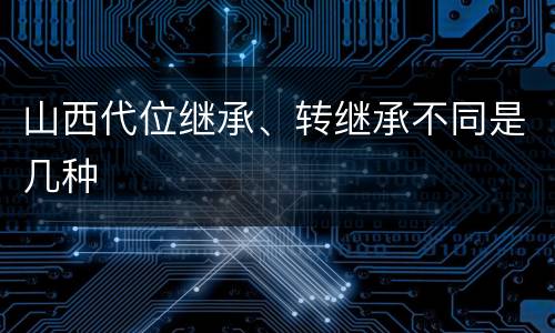 山西代位继承、转继承不同是几种