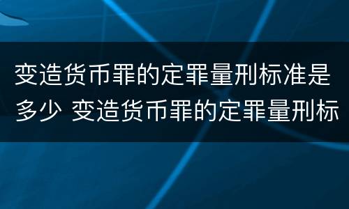变造货币罪的定罪量刑标准是多少 变造货币罪的定罪量刑标准是多少年