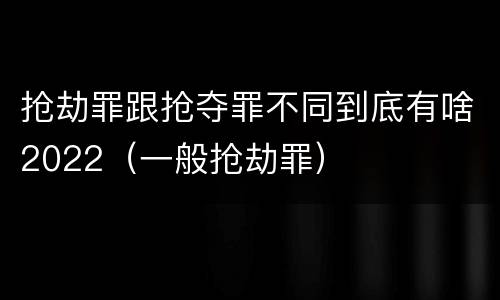 抢劫罪跟抢夺罪不同到底有啥2022（一般抢劫罪）