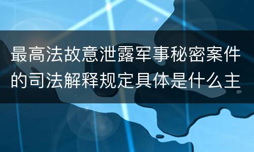 最高法故意泄露军事秘密案件的司法解释规定具体是什么主要内容