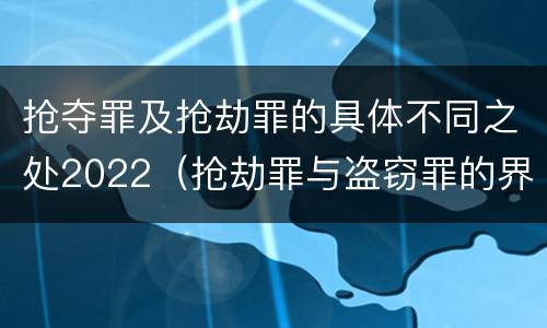 抢夺罪及抢劫罪的具体不同之处2022（抢劫罪与盗窃罪的界限）