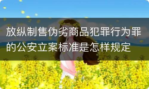 放纵制售伪劣商品犯罪行为罪的公安立案标准是怎样规定