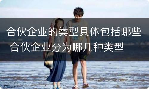合伙企业的类型具体包括哪些 合伙企业分为哪几种类型