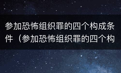 参加恐怖组织罪的四个构成条件（参加恐怖组织罪的四个构成条件是）